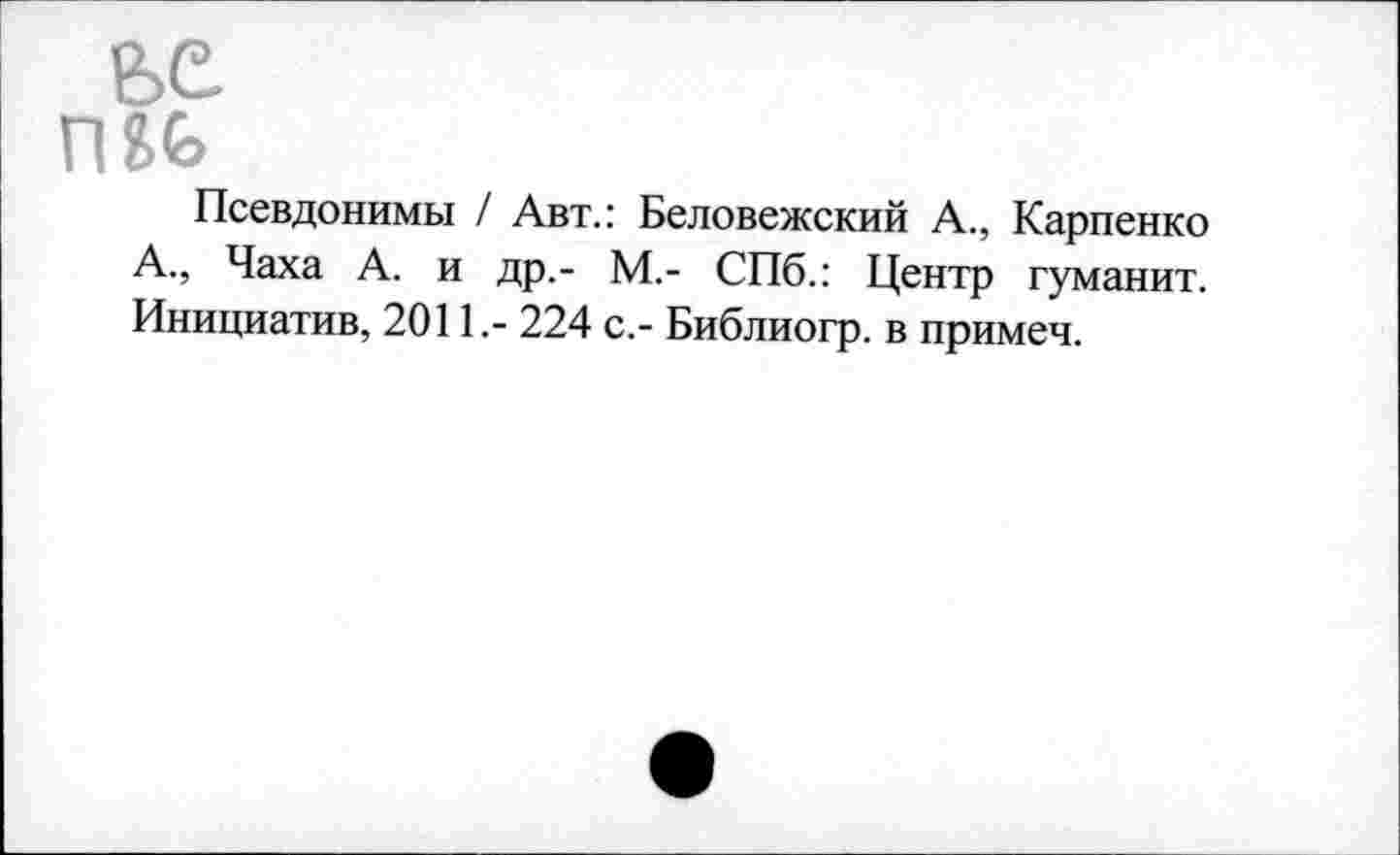 ﻿Псевдонимы / Авт.: Беловежский А., Карпенко А., Чаха А. и др,- М.- СПб.: Центр туманит. Инициатив, 2011.- 224 с.- Библиогр. в примеч.